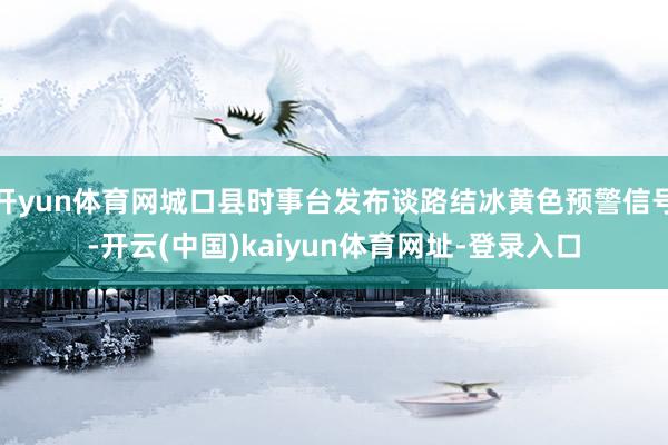 开yun体育网城口县时事台发布谈路结冰黄色预警信号-开云(中国)kaiyun体育网址-登录入口