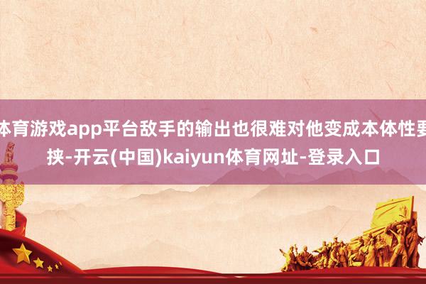 体育游戏app平台敌手的输出也很难对他变成本体性要挟-开云(中国)kaiyun体育网址-登录入口