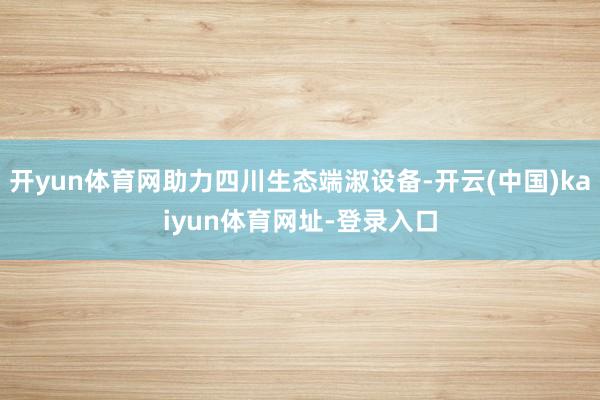开yun体育网助力四川生态端淑设备-开云(中国)kaiyun体育网址-登录入口
