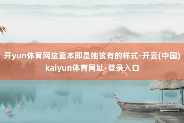 开yun体育网这蓝本即是她该有的样式-开云(中国)kaiyun体育网址-登录入口