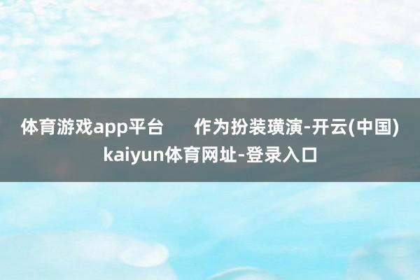 体育游戏app平台      作为扮装璜演-开云(中国)kaiyun体育网址-登录入口