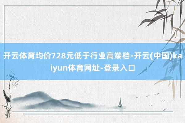 开云体育均价728元低于行业高端档-开云(中国)kaiyun体育网址-登录入口