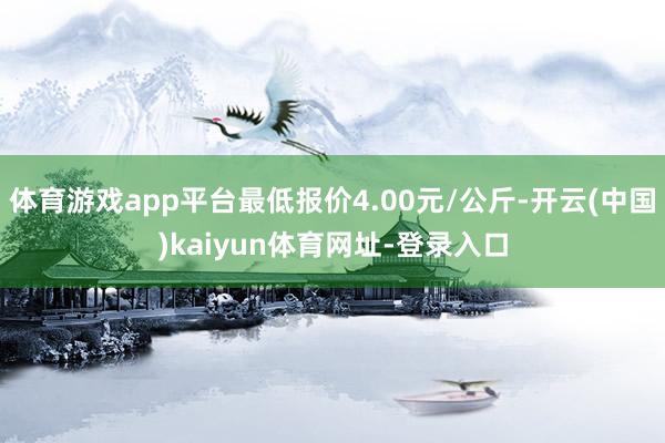 体育游戏app平台最低报价4.00元/公斤-开云(中国)kaiyun体育网址-登录入口