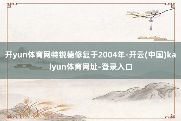 开yun体育网特锐德修复于2004年-开云(中国)kaiyun体育网址-登录入口