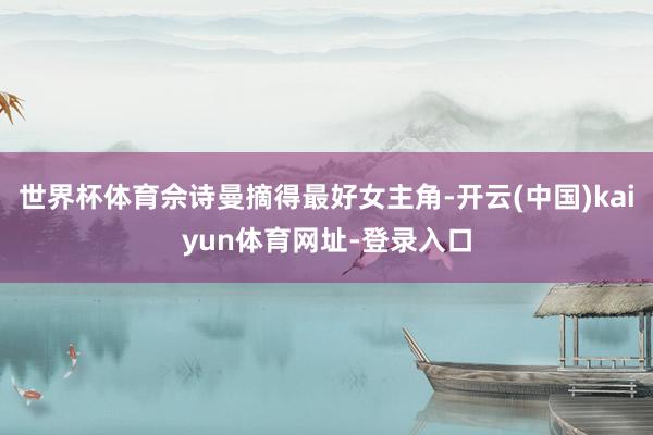 世界杯体育佘诗曼摘得最好女主角-开云(中国)kaiyun体育网址-登录入口