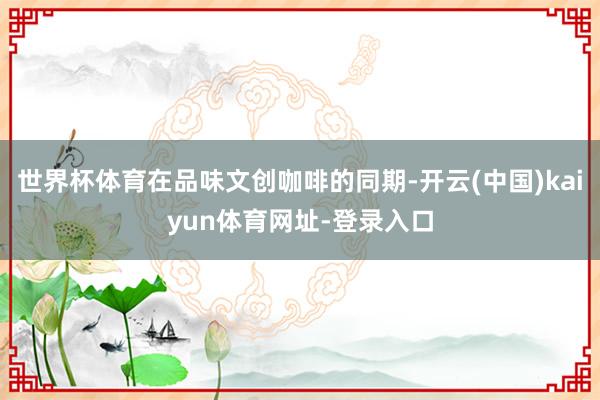 世界杯体育在品味文创咖啡的同期-开云(中国)kaiyun体育网址-登录入口