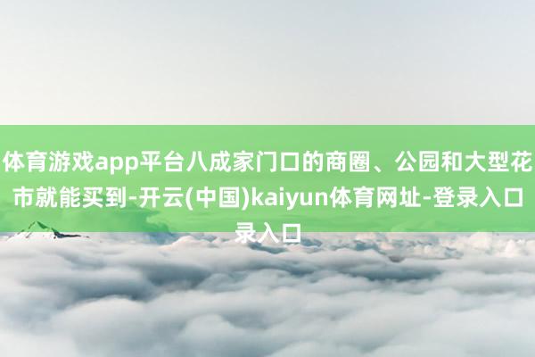 体育游戏app平台八成家门口的商圈、公园和大型花市就能买到-开云(中国)kaiyun体育网址-登录入口