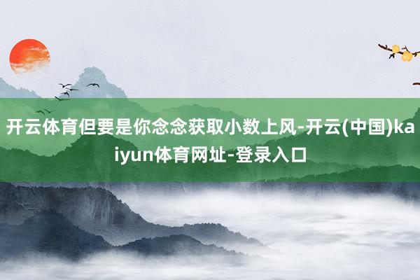 开云体育但要是你念念获取小数上风-开云(中国)kaiyun体育网址-登录入口