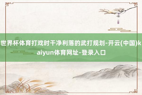 世界杯体育打戏时干净利落的武打规划-开云(中国)kaiyun体育网址-登录入口