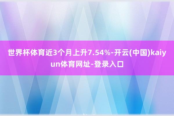 世界杯体育近3个月上升7.54%-开云(中国)kaiyun体育网址-登录入口