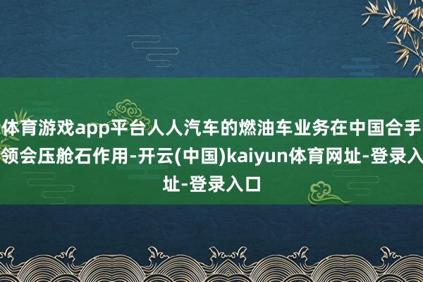 体育游戏app平台人人汽车的燃油车业务在中国合手续领会压舱石作用-开云(中国)kaiyun体育网址-登录入口