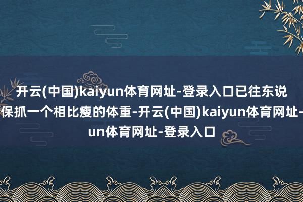 开云(中国)kaiyun体育网址-登录入口已往东说念主奈何保抓一个相比瘦的体重-开云(中国)kaiyun体育网址-登录入口