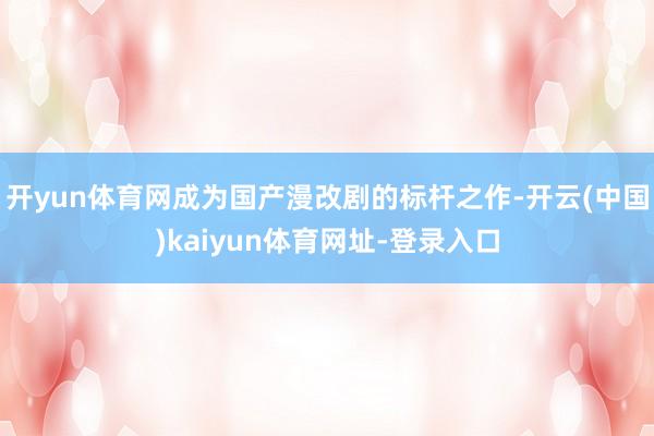 开yun体育网成为国产漫改剧的标杆之作-开云(中国)kaiyun体育网址-登录入口