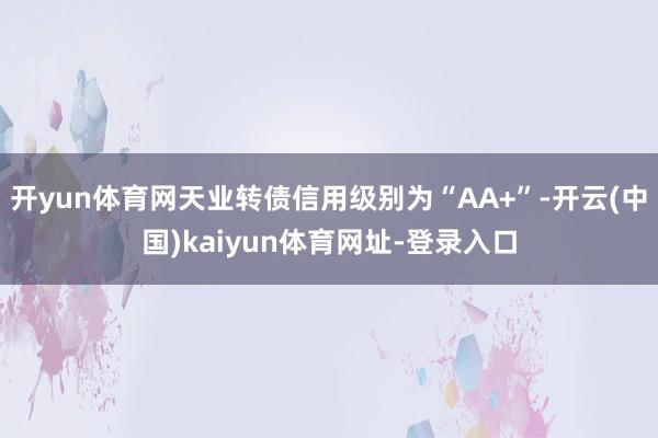 开yun体育网天业转债信用级别为“AA+”-开云(中国)kaiyun体育网址-登录入口