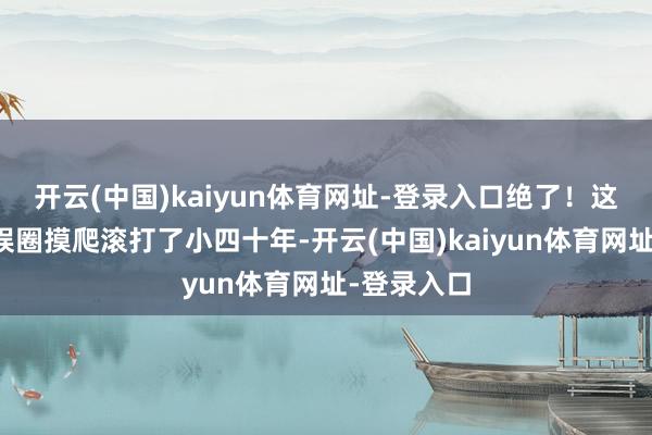 开云(中国)kaiyun体育网址-登录入口绝了!这大姐在文娱圈摸爬滚打了小四十年-开云(中国)kaiyun体育网址-登录入口