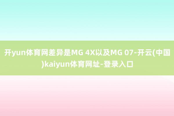 开yun体育网差异是MG 4X以及MG 07-开云(中国)kaiyun体育网址-登录入口