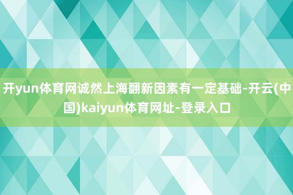 开yun体育网诚然上海翻新因素有一定基础-开云(中国)kaiyun体育网址-登录入口
