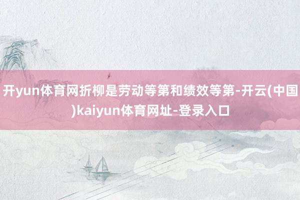 开yun体育网折柳是劳动等第和绩效等第-开云(中国)kaiyun体育网址-登录入口