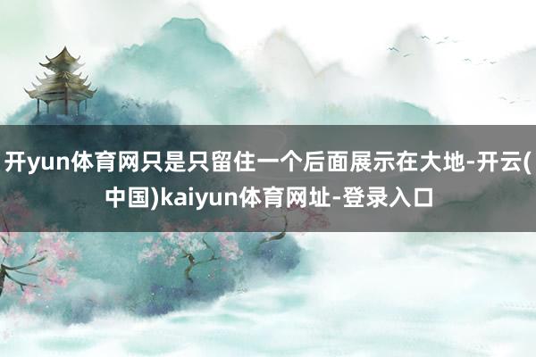开yun体育网只是只留住一个后面展示在大地-开云(中国)kaiyun体育网址-登录入口