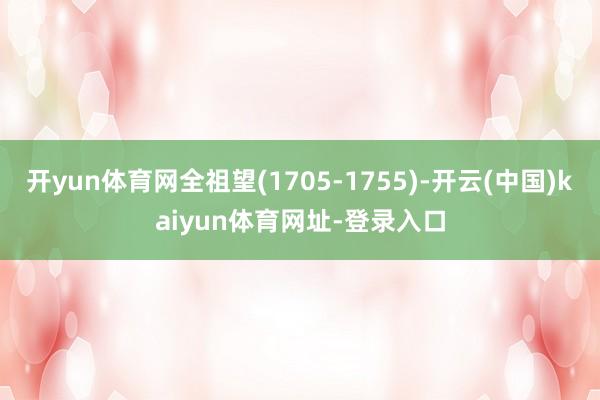开yun体育网全祖望(1705-1755)-开云(中国)kaiyun体育网址-登录入口