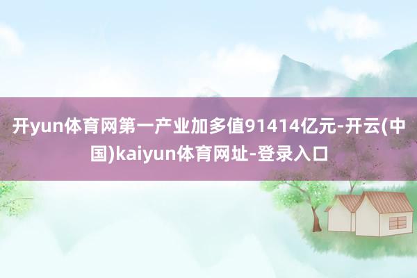 开yun体育网第一产业加多值91414亿元-开云(中国)kaiyun体育网址-登录入口