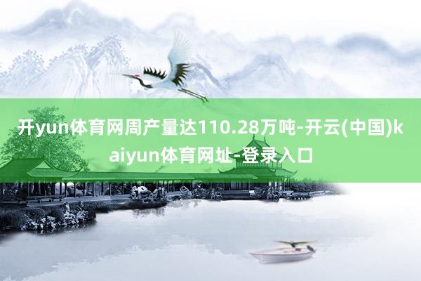 开yun体育网周产量达110.28万吨-开云(中国)kaiyun体育网址-登录入口