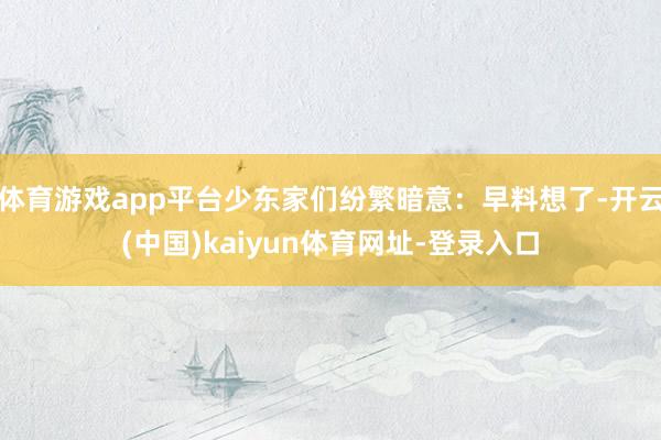 体育游戏app平台少东家们纷繁暗意：早料想了-开云(中国)kaiyun体育网址-登录入口