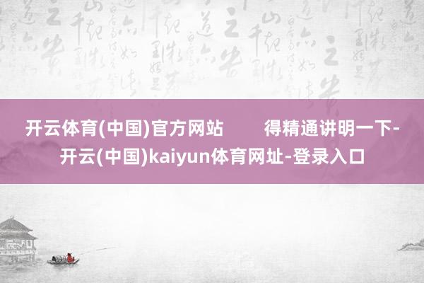 开云体育(中国)官方网站        得精通讲明一下-开云(中国)kaiyun体育网址-登录入口