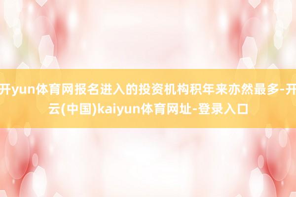 开yun体育网报名进入的投资机构积年来亦然最多-开云(中国)kaiyun体育网址-登录入口
