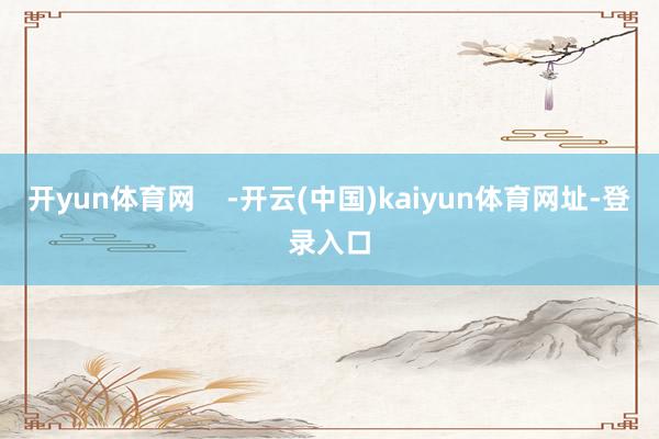 开yun体育网    -开云(中国)kaiyun体育网址-登录入口