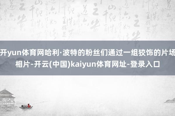开yun体育网哈利·波特的粉丝们通过一组狡饰的片场相片-开云(中国)kaiyun体育网址-登录入口
