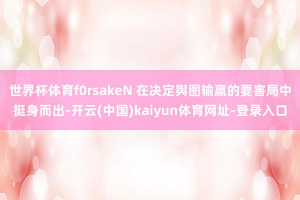 世界杯体育f0rsakeN 在决定舆图输赢的要害局中挺身而出-开云(中国)kaiyun体育网址-登录入口