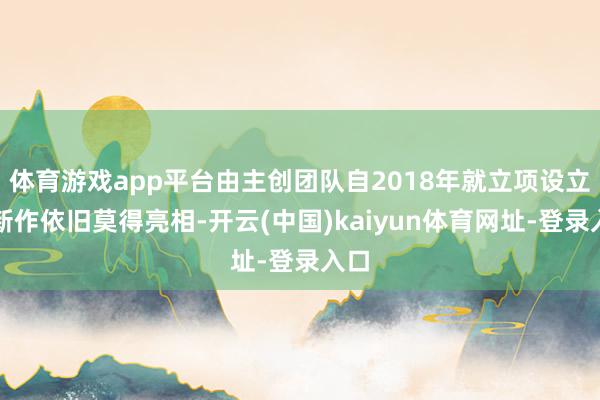 体育游戏app平台由主创团队自2018年就立项设立的新作依旧莫得亮相-开云(中国)kaiyun体育网址-登录入口