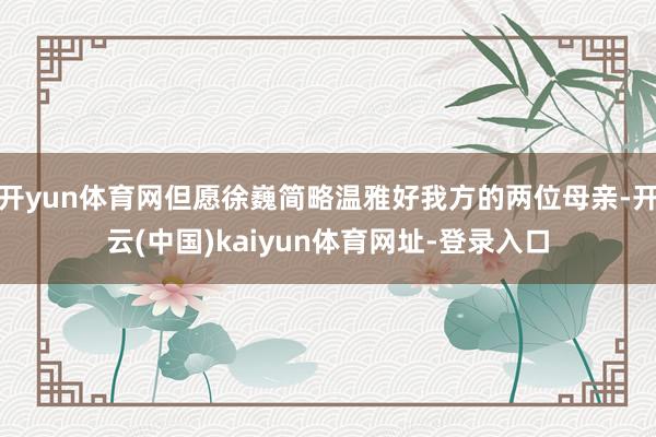 开yun体育网但愿徐巍简略温雅好我方的两位母亲-开云(中国)kaiyun体育网址-登录入口