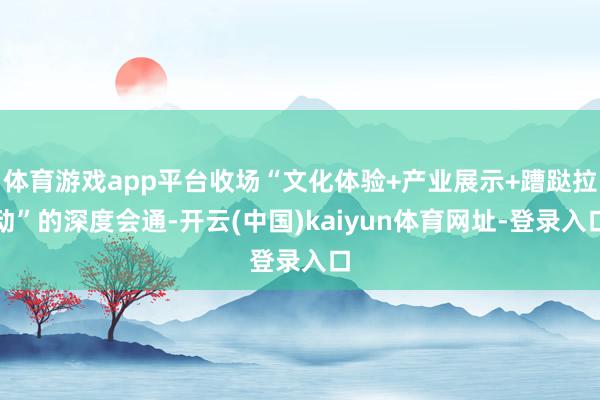 体育游戏app平台收场“文化体验+产业展示+蹧跶拉动”的深度