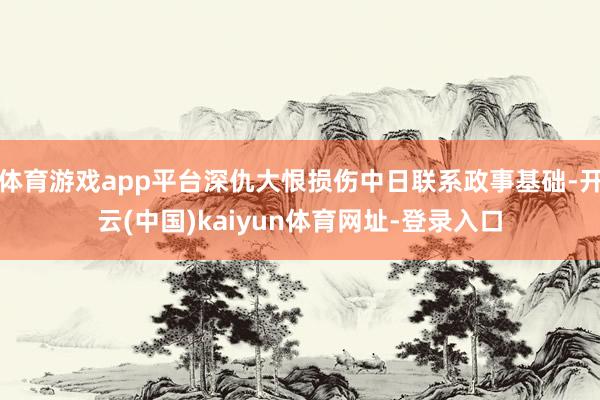 体育游戏app平台深仇大恨损伤中日联系政事基础-开云(中国)