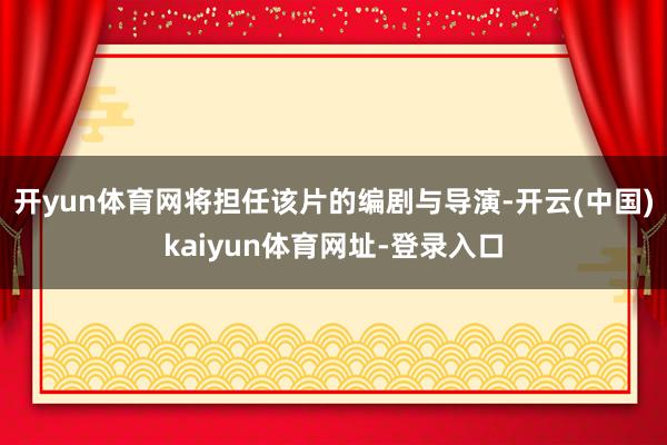 开yun体育网将担任该片的编剧与导演-开云(中国)kaiyu