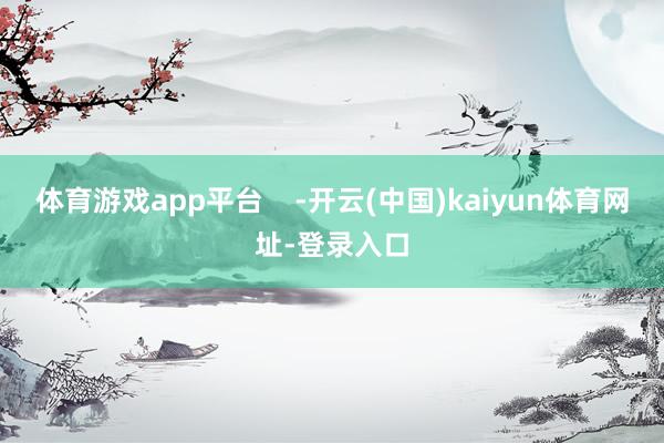 体育游戏app平台    -开云(中国)kaiyun体育网址