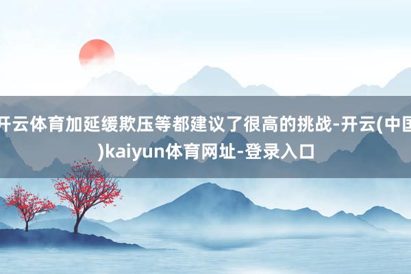 开云体育加延缓欺压等都建议了很高的挑战-开云(中国)kaiy