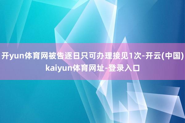 开yun体育网被告逐日只可办理接见1次-开云(中国)kaiy