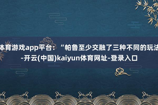 体育游戏app平台：“帕鲁至少交融了三种不同的玩法-开云(中