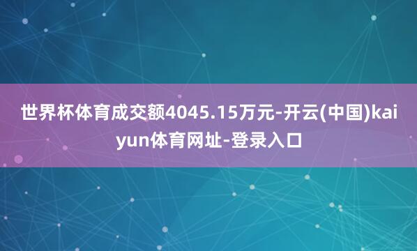 世界杯体育成交额4045.15万元-开云(中国)kaiyun