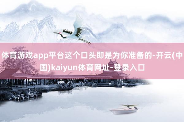体育游戏app平台这个口头即是为你准备的-开云(中国)kai
