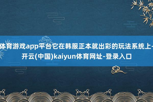 体育游戏app平台它在韩服正本就出彩的玩法系统上-开云(中国