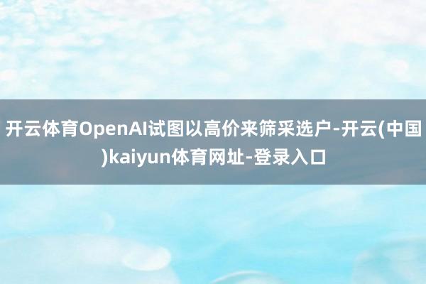 开云体育OpenAI试图以高价来筛采选户-开云(中国)kai