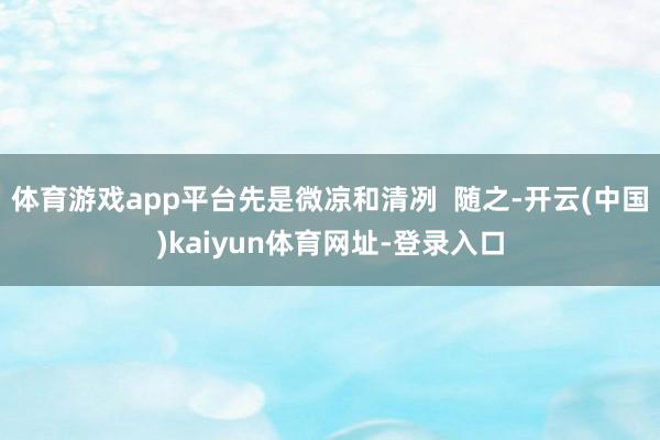 体育游戏app平台先是微凉和清冽  随之-开云(中国)kai