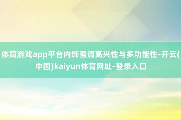 体育游戏app平台内饰强调高兴性与多功能性-开云(中国)ka