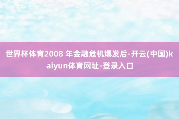 世界杯体育2008 年金融危机爆发后-开云(中国)kaiyu