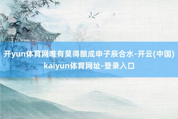 开yun体育网唯有莫得酿成申子辰合水-开云(中国)kaiyu