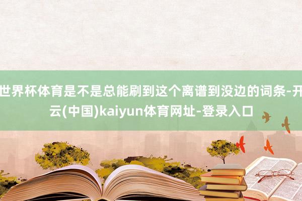 世界杯体育是不是总能刷到这个离谱到没边的词条-开云(中国)k
